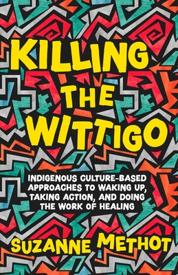 Killing the Wittigo: Indigenous Culture-Based Approaches to Waking Up, Taking Action, and Doing the Work of Healing by Methot, Suzanne