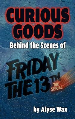 Curious Goods: Behind the Scenes of Friday the 13th: The Series (hardback) by Wax, Alyse