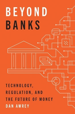 Beyond Banks: Technology, Regulation, and the Future of Money by Awrey, Dan