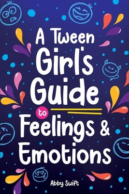 A Tween Girl's Guide to Feelings and Emotions: Mastering Self-Love and Building Self-Esteem. The Essential Emotional Wellness Handbook by Swift, Abby