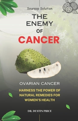Soursop Solution: THE ENEMY OF CANCER: Harness the Power of Natural Remedies for Women's Health (OVARIAN CANCER) by Price, Dustin