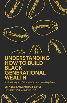 Understanding How to Build Black Generational Wealth: A Historically and Culturally Centered Self-Help Book by Agyeman, Opoku