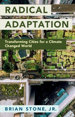 Radical Adaptation: Transforming Cities for a Climate Changed World by Stone Jr, Brian