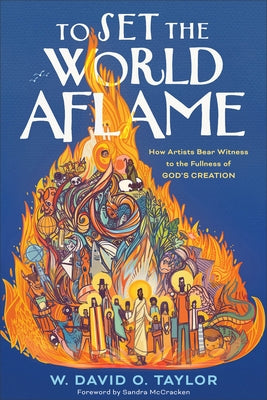 To Set the World Aflame: How Artists Bear Witness to the Fullness of God's Creation by Taylor, W. David O.