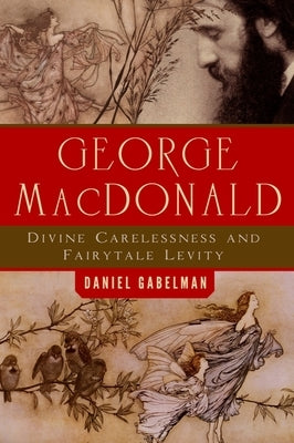 George MacDonald: Divine Carelessness and Fairytale Levity by Gabelman, Daniel