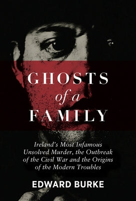 Ghosts of a Family: Ireland's Most Infamous Unsolved Murder, the Outbreak of the Civil War and the Origins of the Modern Troubles by Burke, Edward