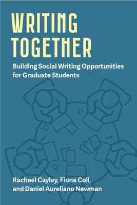 Writing Together: Building Social Writing Opportunities for Graduate Students Volume 1 by Cayley, Rachael