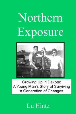 Northern Exposure: Growing up in Dakota: A young man's story of surviving a generation of changes by Hintz, Lu