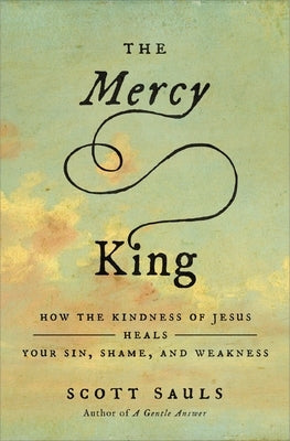 The Mercy King: How the Kindness of Jesus Heals Your Sin, Shame, and Weakness by Sauls, Scott