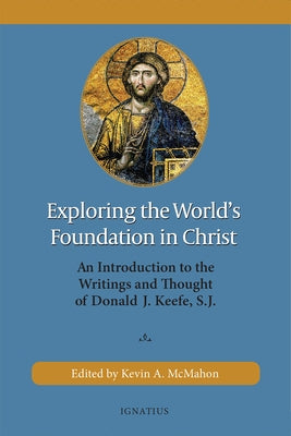 Exploring the World's Foundation in Christ: An Introduction to the Writings and Thought of Donald J. Keefe, S.J. by McMahon, Kevin A.