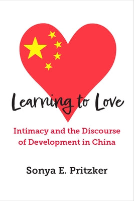 Learning to Love: Intimacy and the Discourse of Development in China by Pritzker, Sonya E.