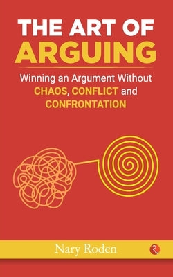 The Art of Arguing: Winning an Argument Without Chaos, Conflict and Confrontation by Roden, Nary