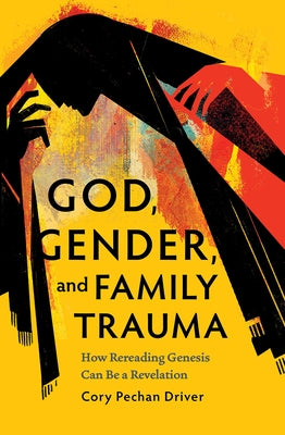 God, Gender, and Family Trauma: How Rereading Genesis Can Be a Revelation by Driver, Cory Pechan