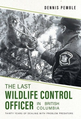 The Last Wildlife Control Officer in British Columbia: Thirty Years of Dealing with Problem Predators by Pemble, Dennis