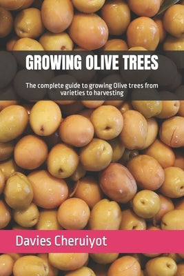 Growing Olive Trees: The complete guide to growing Olive trees from varieties to harvesting by Cheruiyot, Davies