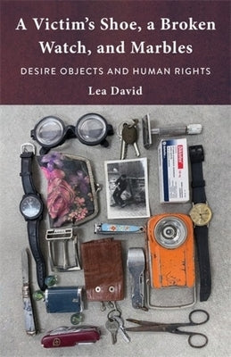 A Victim's Shoe, a Broken Watch, and Marbles: Desire Objects and Human Rights by David, Lea