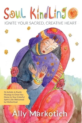 Soul Kindling: Ignite Your Sacred, Creative Heart by Markotich, Ally