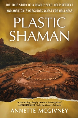 Plastic Shaman: The True Story of a Deadly Self-Help Retreat and America's Misguided Quest for Wellness by McGivney, Annette