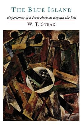 The Blue Island: Experiences of a New Arrival Beyond the Veil by Stead, W. T.