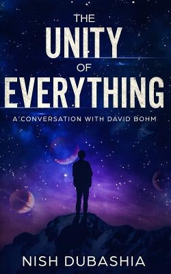The Unity of Everything: A Conversation with David Bohm by Dubashia, Nish