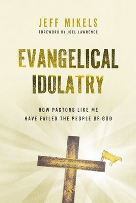 Evangelical Idolatry: How Pastors Like Me Have Failed the People of God by Mikels, Jeff