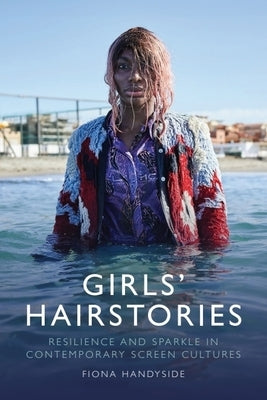 Girls' Hairstories: Resilience and Sparkle in Contemporary Screen Cultures by Handyside, Fiona