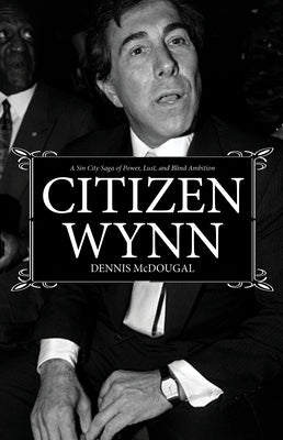 Citizen Wynn: A Sin City Saga of Power, Lust, and Blind Ambition by McDougal, Dennis