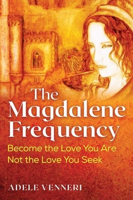 The Magdalene Frequency: Become the Love You Are, Not the Love You Seek by Venneri, Adele