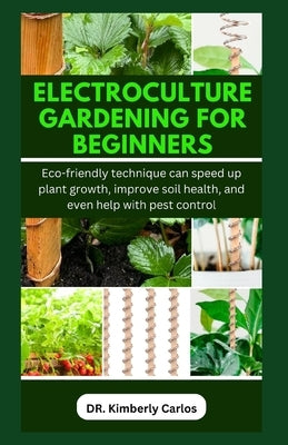 Electroculture Gardening for Beginners: Easy Eco-Friendly Methods to Improve Soil Health and Speed Up Plant Growth by Carlos, Kimberly