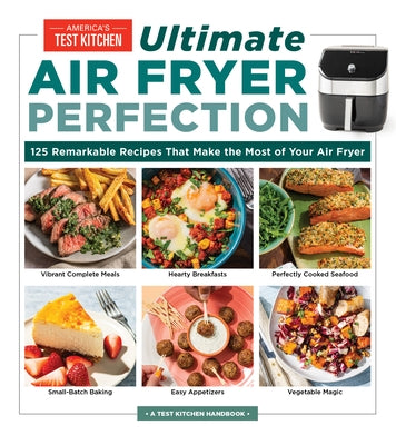 Ultimate Air Fryer Perfection: 125 Remarkable Recipes That Make the Most of Your Air Fryer by America's Test Kitchen