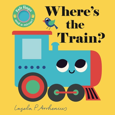Where's the Train?: (An Interactive, Sensory Lift-The-Flap Book with Felt Flaps and a Mirror for Babies & Toddlers. Friendly Vehicles Include a Street by Arrhenius, Ingela P.