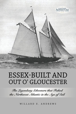 Essex-Built and Out O' Gloucester: The Legendary Schooners that Fished the Northwest Atlantic in the Age of Sail by Andrews, Willard E.