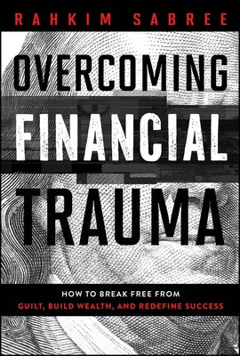 Overcoming Financial Trauma: How to Break Free from Guilt, Build Wealth, and Redefine Success by Sabree, Rahkim