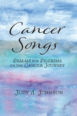 Cancer Songs: Psalms for Pilgrims on the Cancer Journey by Johnson, Judy A.