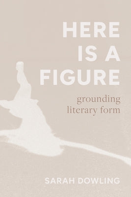 Here Is a Figure: Grounding Literary Form by Dowling, Sarah