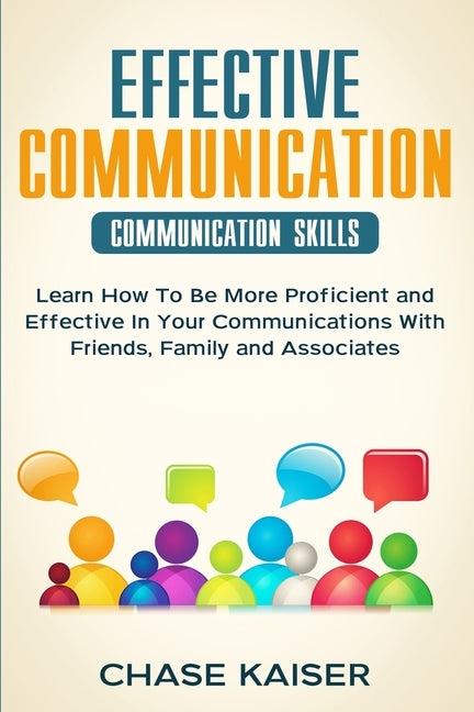 Effective Communication: Learn How To Be More Proficient and Effective In Your Communications With Friends, Family and Associates. by Kaiser, Chase