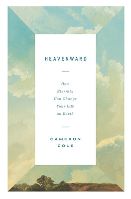 Heavenward: How Eternity Can Change Your Life on Earth by Cole, Cameron