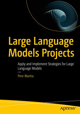 Large Language Models Projects: Apply and Implement Strategies for Large Language Models by Martra, Pere