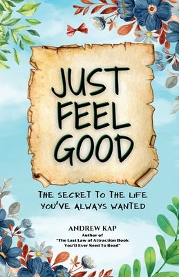 Just Feel Good: The Secret To The Life You've Always Wanted by Kap, Andrew