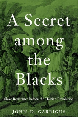 A Secret Among the Blacks: Slave Resistance Before the Haitian Revolution by Garrigus, John D.