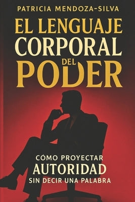 El Lenguaje Corporal del Poder: Cómo Proyectar Autoridad Sin Decir Una Palabra by Mendoza-Silva, Patricia