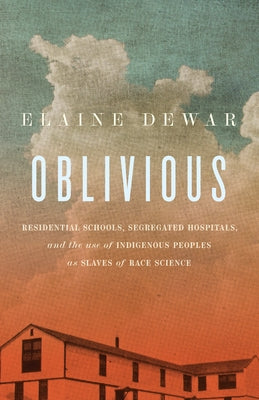 Oblivious: Residential Schools, Segregated Hospitals, and the Use of Indigenous Peoples as Slaves of Race Science by Dewar, Elaine