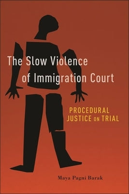 The Slow Violence of Immigration Court: Procedural Justice on Trial by Barak, Maya Pagni