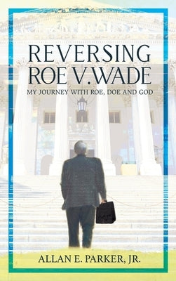 Reversing Roe V. Wade: My Journey with Roe, Doe and God by Parker, Allan E.