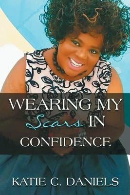 Wearing My Scars in Confidence: How Simply Trusting Can Move the Hand of God by Daniels, Katie C.