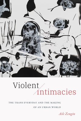 Violent Intimacies: The Trans Everyday and the Making of an Urban World by Zengin, Asli