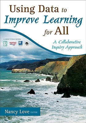 Using Data to Improve Learning for All: A Collaborative Inquiry Approach by Love, Nancy B.