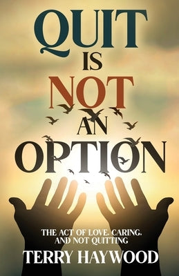 Quit is Not an Option The Act of Love, Caring, and Not Quitting by Haywood, Terry