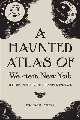 A Haunted Atlas of Western New York: A Spooky Guide to the Strange and Unusual by Pyszczek, Grace