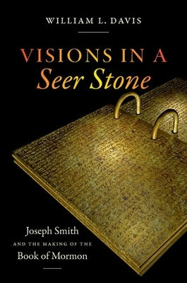 Visions in a Seer Stone: Joseph Smith and the Making of the Book of Mormon by Davis, William L.